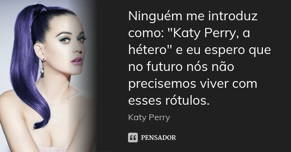 Ninguém me introduz como: "Katy Perry, a hétero" e eu espero que no futuro nós não precisemos viver com esses rótulos.... Frase de Katy Perry.