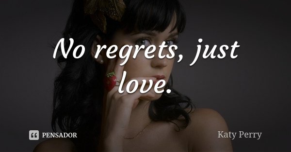 No regrets, just love.... Frase de Katy Perry.