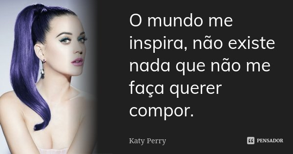 O mundo me inspira, não existe nada que não me faça querer compor.... Frase de Katy Perry.