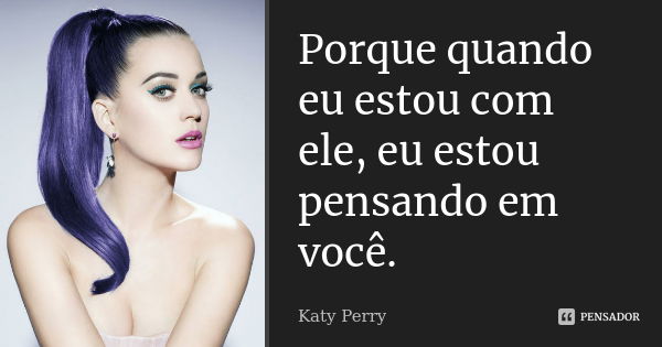 Porque quando eu estou com ele, eu estou pensando em você.... Frase de Katy Perry.