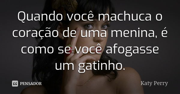 Quando você machuca o coração de uma menina, é como se você afogasse um gatinho.... Frase de Katy Perry.