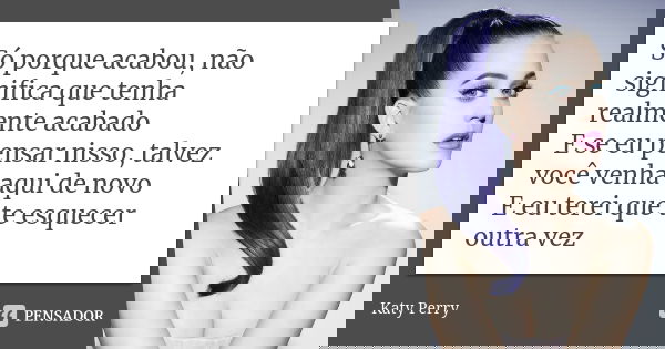 Só porque acabou, não significa que tenha realmente acabado E se eu pensar nisso, talvez você venha aqui de novo E eu terei que te esquecer outra vez... Frase de Katy Perry.