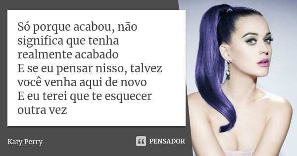 Só porque acabou, não significa que tenha realmente acabado E se eu pensar nisso, talvez você venha aqui de novo E eu terei que te esquecer outra vez... Frase de Katy Perry.