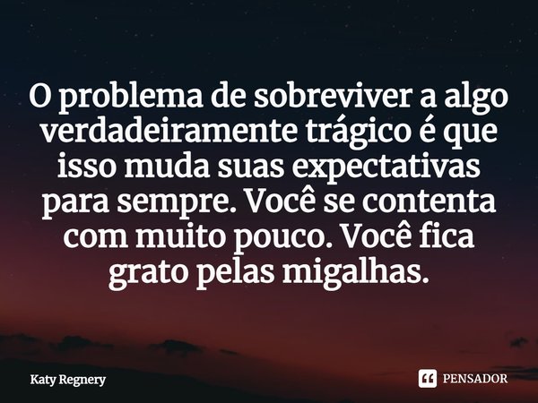 ⁠O problema de sobreviver a algo verdadeiramente trágico é que isso muda suas expectativas para sempre. Você se contenta com muito pouco. Você fica grato pelas ... Frase de Katy Regnery.