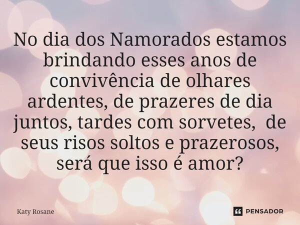 No dia dos Namorados estamos brindando esses anos de convivência de olhares ardentes, de prazeres de dia juntos, tardes com sorvetes, de seus risos soltos e pra... Frase de Katy Rosane.