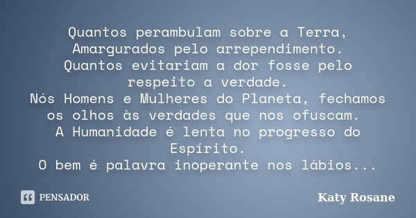 Quantos perambulam sobre a Terra, Amargurados pelo arrependimento. Quantos evitariam a dor fosse pelo respeito a verdade. Nós Homens e Mulheres do Planeta, fech... Frase de Katy Rosane.