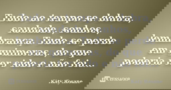 Tudo ao tempo se dobra, saudade, sonhos, lembrança. Tudo se perde em quimeras, do que poderia ter sido e não foi...... Frase de Katy Rosane.