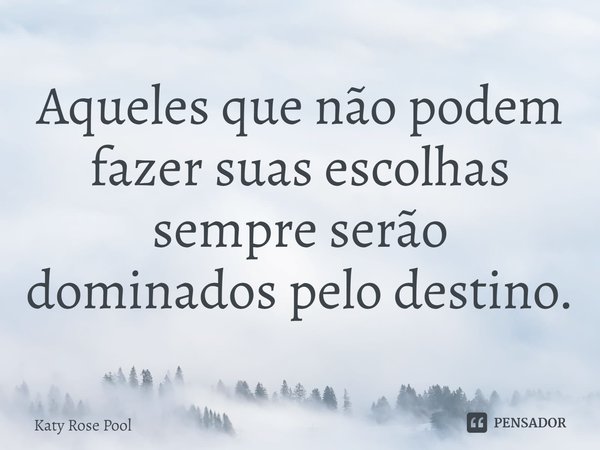 ⁠Aqueles que não podem fazer suas escolhas sempre serão dominados pelo destino.... Frase de Katy Rose Pool.