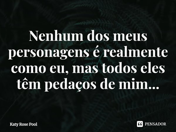 ⁠Nenhum dos meus personagens é realmente como eu, mas todos eles têm pedaços de mim...... Frase de Katy Rose Pool.