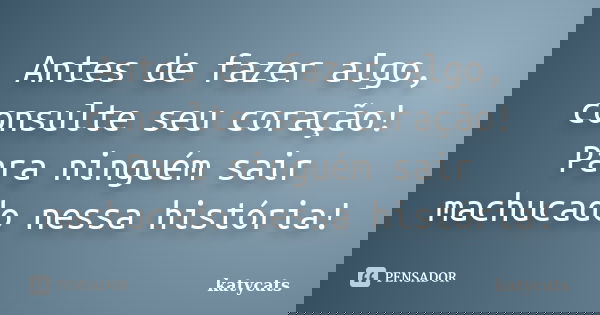 Antes de fazer algo, consulte seu coração! Para ninguém sair machucado nessa história!... Frase de katycats.