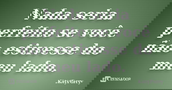 Nada seria perfeito se você não estivesse do meu lado.... Frase de KatyParry.