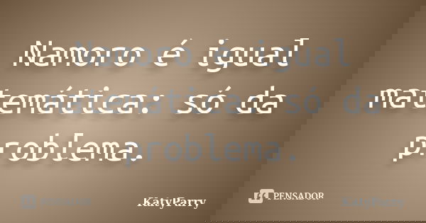 Namoro é igual matemática: só da problema.... Frase de KatyParry.