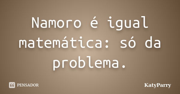 Namoro é igual matemática: só da problema.... Frase de KatyParry.