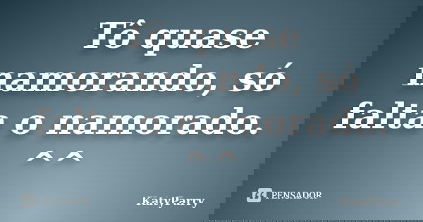 Tô quase namorando, só falta o namorado. ^^... Frase de KatyParry.