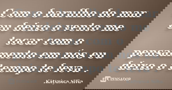 Com o barulho do mar eu deixo o vento me tocar com o pensamento em nós eu deixo o tempo te leva .... Frase de Katyúsca Silva.