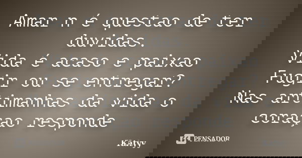 Amar n é questao de ter duvidas. Vida é acaso e paixao Fugir ou se entregar? Nas artimanhas da vida o coraçao responde... Frase de Katyy.