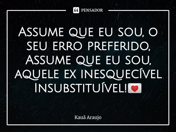 Assume que eu sou, o seu erro preferido,
Assume que eu sou, aquele ex inesquecível
Insubstituível!⁠💌... Frase de Kauã Araujo.