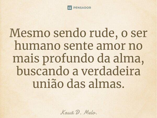 ⁠Mesmo sendo rude, o ser humano sente amor no mais profundo da alma, buscando a verdadeira união das almas.... Frase de Kauã D. Melo..