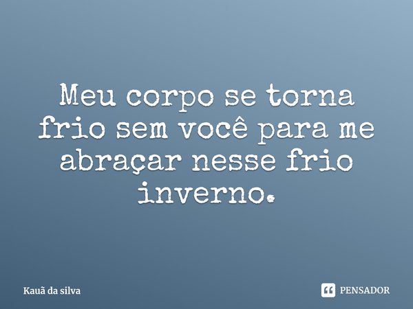 Meu corpo se torna frio sem você para me abraçar nesse frio inverno.⁠... Frase de Kauã da silva.