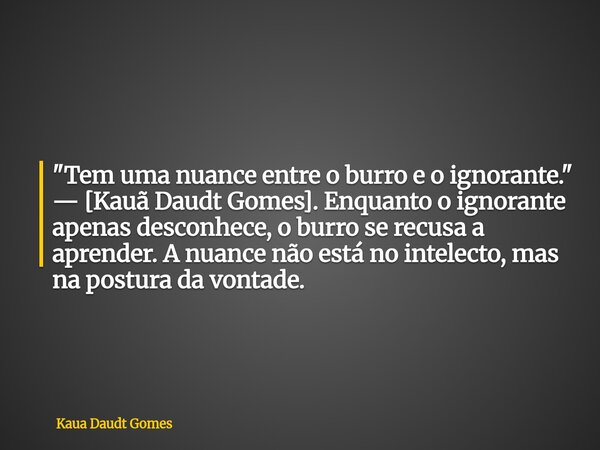 "Tem uma nuance entre o burro e o ignorante." — [Kauã Daudt Gomes]. Enquanto o ignorante apenas desconhece, o burro se recusa a aprender. A nuance não... Frase de Kaua Daudt Gomes.
