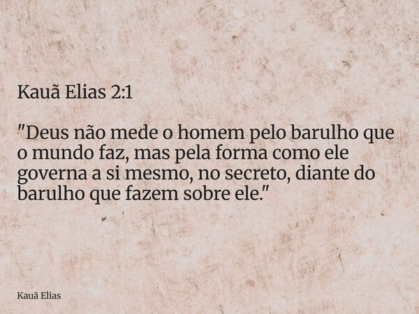 Kauã Elias 2:1 "Deus não mede o homem pelo barulho que o mundo faz, mas pela forma como ele governa a si mesmo, no secreto, diante do barulho que fazem sob... Frase de Kauã Elias.