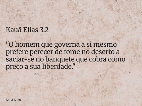 Kauã Elias 3:2 "O homem que governa a si mesmo prefere perecer de fome no deserto a saciar-se no banquete que cobra como preço a sua liberdade."... Frase de Kauã Elias.