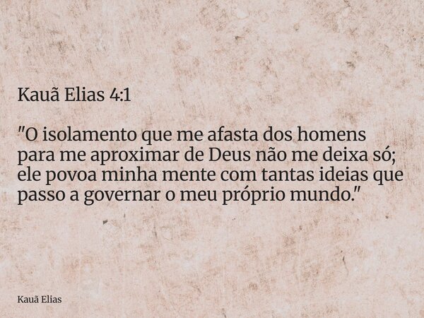Kauã Elias 4:1 "O isolamento que me afasta dos homens para me aproximar de Deus não me deixa só; ele povoa minha mente com tantas ideias que passo a govern... Frase de Kauã Elias.