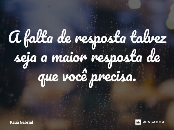 ⁠A falta de resposta talvez seja a maior resposta de que você precisa.... Frase de Kaua Gabriel.