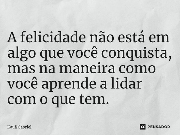 ⁠A felicidade não está em algo que você conquista, mas na maneira como você aprende a lidar com o que tem.... Frase de Kaua Gabriel.