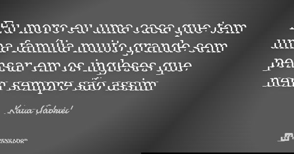 Eu moro eu uma casa que tem uma família muito grande sem pensar em os ingleses que nem sempre são assim... Frase de Kaua Gabriel.