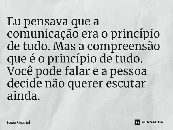 ⁠Eu pensava que a comunicação era o princípio de tudo. Mas a compreensão que é o princípio de tudo. Você pode falar e a pessoa decide não querer escutar ainda.... Frase de Kaua Gabriel.