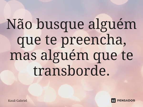 N⁠ão busque alguém que te preencha, mas alguém que te transborde.... Frase de Kaua Gabriel.