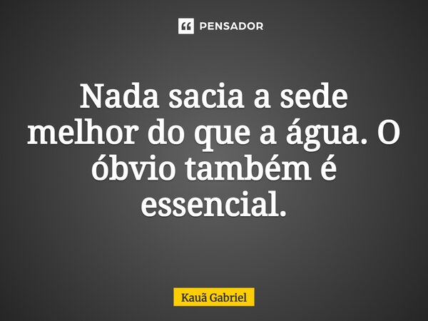 ⁠Nada sacia a sede melhor do que a água. O óbvio também é essencial.... Frase de Kaua Gabriel.