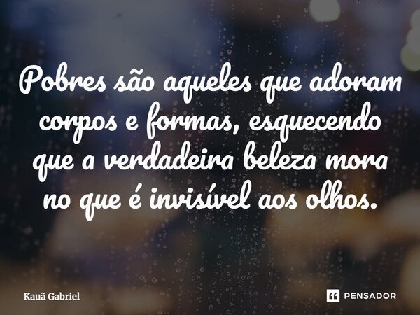 ⁠Pobres são aqueles que adoram corpos e formas, esquecendo que a verdadeira beleza mora no que é invisível aos olhos.... Frase de Kaua Gabriel.