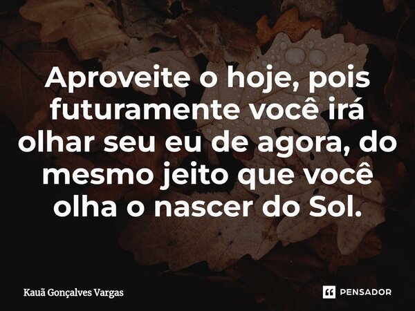 ⁠Aproveite o hoje, pois futuramente você irá olhar seu eu de agora, do mesmo jeito que você olha o nascer do Sol.... Frase de Kauã Gonçalves Vargas.
