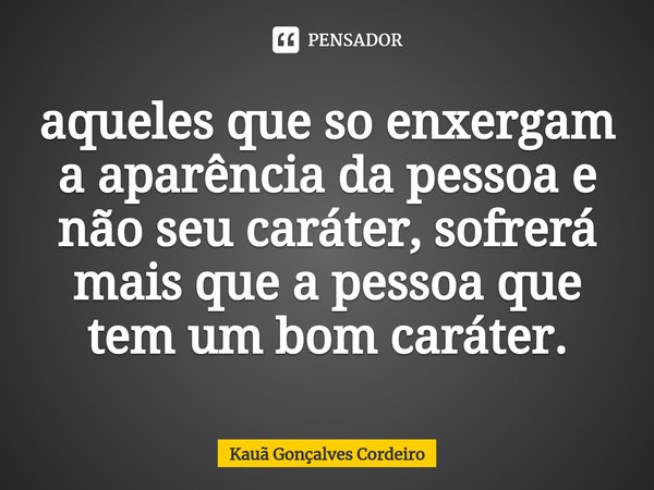 ⁠aqueles que so enxergam a aparência da pessoa e não seu caráter, sofrerá mais que a pessoa que tem um bom caráter.... Frase de Kauã Gonçalves Cordeiro.