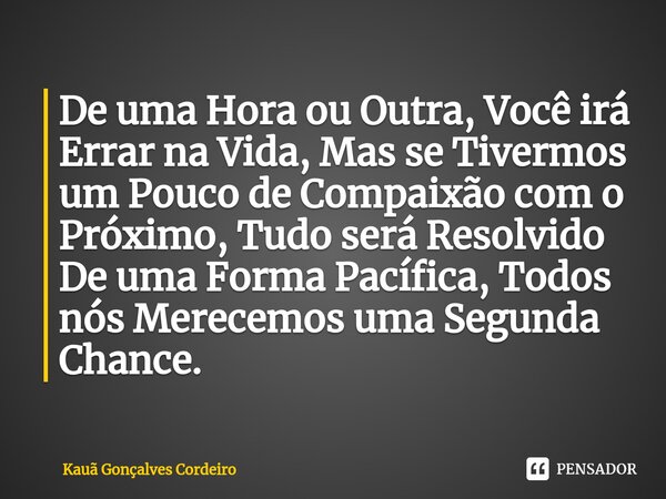 ⁠De uma Hora ou Outra, Você irá Errar na Vida, Mas se Tivermos um Pouco de Compaixão com o Próximo, Tudo será Resolvido De uma Forma Pacífica, Todos nós Merecem... Frase de Kauã Gonçalves Cordeiro.