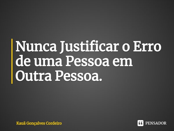 ⁠Nunca Justificar o Erro de uma Pessoa em Outra Pessoa.... Frase de Kauã Gonçalves Cordeiro.