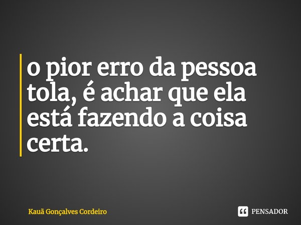 ⁠o pior erro da pessoa tola, é achar que ela está fazendo a coisa certa.... Frase de Kauã Gonçalves Cordeiro.