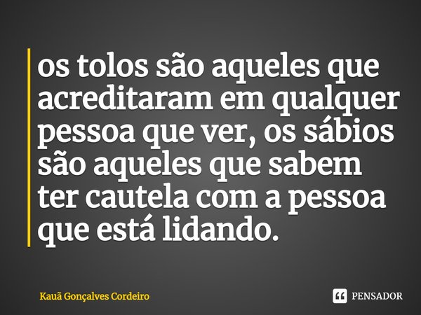 ⁠os tolos são aqueles que acreditaram em qualquer pessoa que ver, os sábios são aqueles que sabem ter cautela com a pessoa que está lidando.... Frase de Kauã Gonçalves Cordeiro.