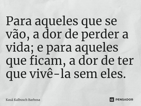 Para aqueles que se vão, a dor de perder a vida; e para aqueles que ficam, a dor de ter que vivê-la sem eles.... Frase de Kauã Kalbusch Barbosa.