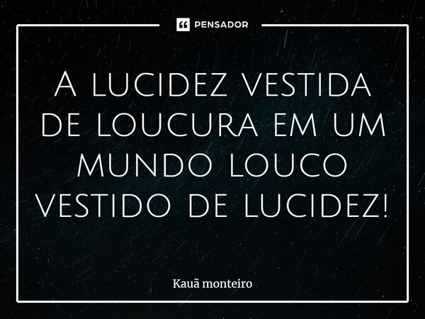 A lucidez ves⁠tida de loucura em um mundo louco vestido de lucidez!... Frase de Kauã monteiro.