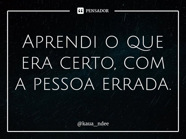 ⁠Aprendi o que era certo, com a pessoa errada.... Frase de kaua_ndee.