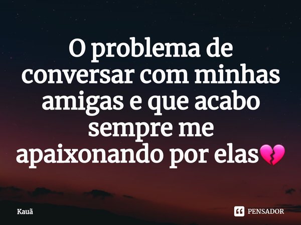 ⁠O problema de conversar com minhas amigas e que acabo sempre me apaixonando por elas💔... Frase de Kauã.