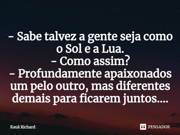 ⁠- Sabe talvez a gente seja como o Sol e a Lua.
- Como assim?
- Profundamente apaixonados um pelo outro, mas diferentes demais para ficarem juntos....... Frase de Kauã Richard.
