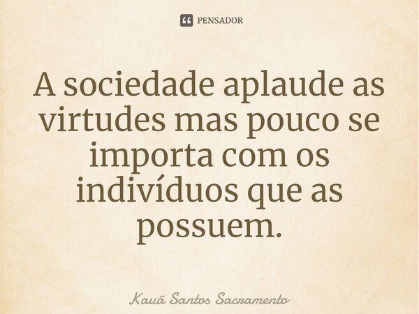 ⁠A sociedade aplaude as virtudes mas pouco se importa com os indivíduos que as possuem.... Frase de Kauã Santos Sacramento.