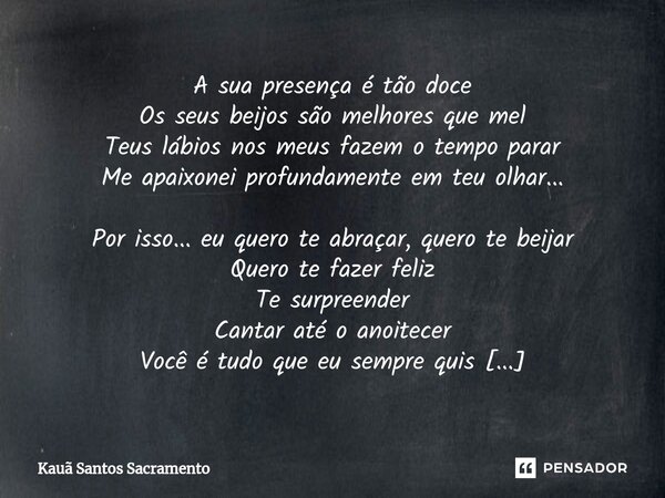 A sua presença é tão doce Os seus beijos são melhores que mel Teus lábios nos meus fazem o tempo parar Me apaixonei profundamente em teu olhar... Por isso... e... Frase de Kauã Santos Sacramento.