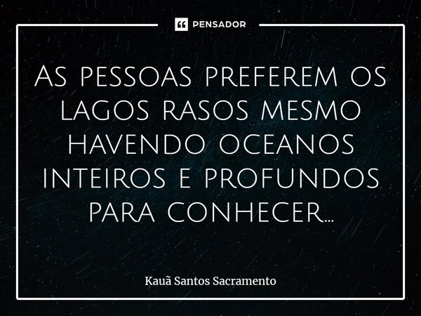 As pessoas preferem os lagos rasos mesmo havendo oceanos inteiros e profundos para conhecer...... Frase de Kauã Santos Sacramento.