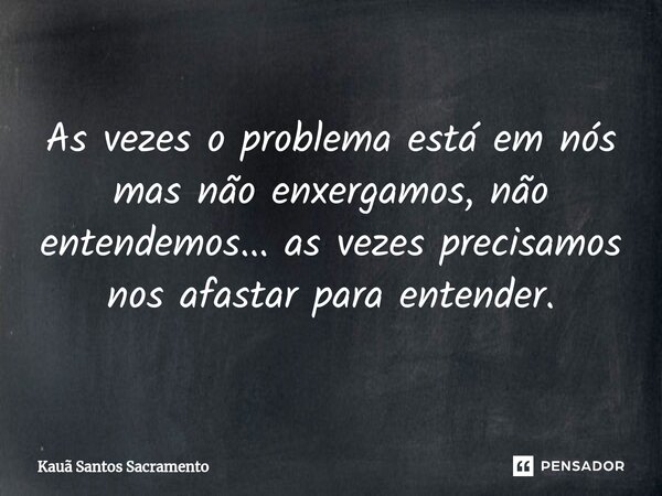 ⁠As vezes o problema está em nós mas não enxergamos, não entendemos... as vezes precisamos nos afastar para entender.... Frase de Kauã Santos Sacramento.
