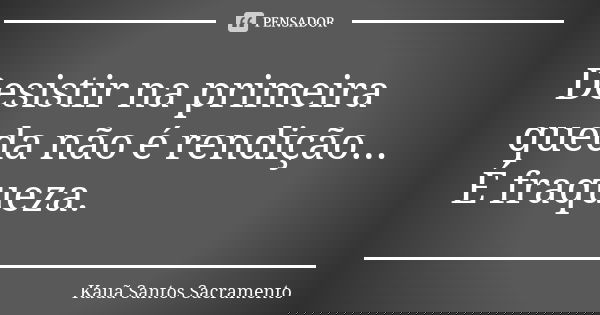 Desistir na primeira queda não é rendição... É fraqueza.... Frase de Kauã Santos Sacramento.